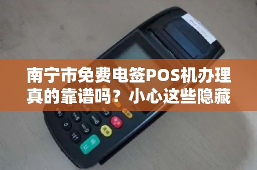 南宁市免费电签POS机办理真的靠谱吗？小心这些隐藏陷阱！
