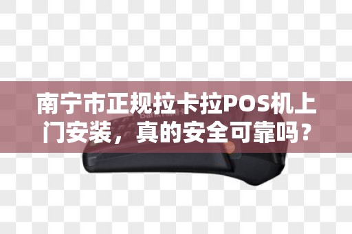 南宁市正规拉卡拉POS机上门安装，真的安全可靠吗？揭秘3大行业陷阱！