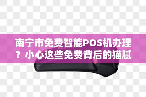 南宁市免费智能POS机办理？小心这些免费背后的猫腻！