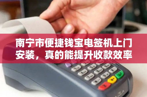 南宁市便捷钱宝电签机上门安装，真的能提升收款效率吗？揭秘3大隐藏优势！