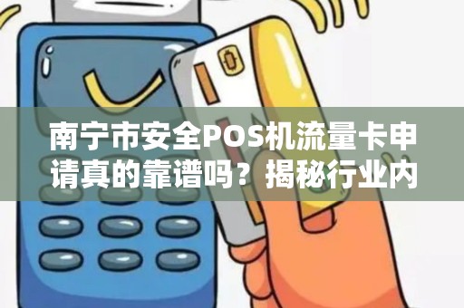 南宁市安全POS机流量卡申请真的靠谱吗？揭秘行业内幕与避坑指南！