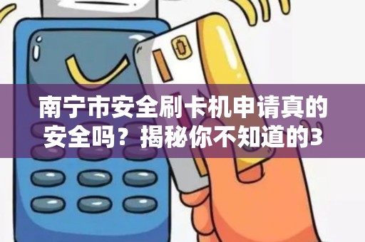 南宁市安全刷卡机申请真的安全吗？揭秘你不知道的3大隐患！