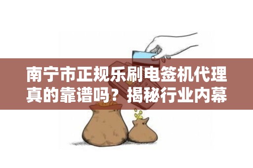 南宁市正规乐刷电签机代理真的靠谱吗？揭秘行业内幕与避坑指南！