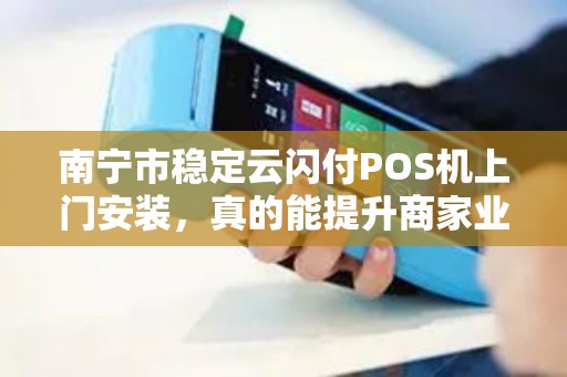 南宁市稳定云闪付POS机上门安装，真的能提升商家业绩吗？揭秘背后的三大关键！