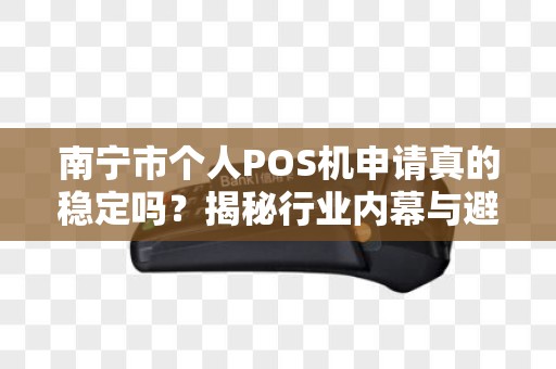 南宁市个人POS机申请真的稳定吗？揭秘行业内幕与避坑指南！