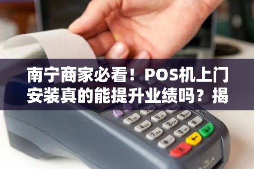 南宁商家必看！POS机上门安装真的能提升业绩吗？揭秘3大隐藏陷阱！