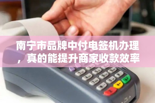 南宁市品牌中付电签机办理，真的能提升商家收款效率吗？揭秘背后的5大优势！