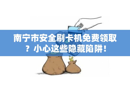 南宁市安全刷卡机免费领取？小心这些隐藏陷阱！