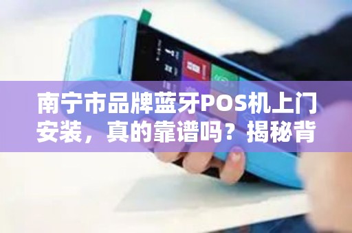 南宁市品牌蓝牙POS机上门安装，真的靠谱吗？揭秘背后3大隐藏风险！