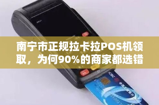 南宁市正规拉卡拉POS机领取，为何90%的商家都选错了？揭秘3大隐藏陷阱！