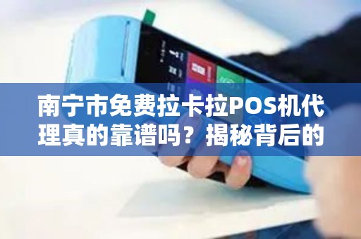 南宁市免费拉卡拉POS机代理真的靠谱吗？揭秘背后的免费陷阱！