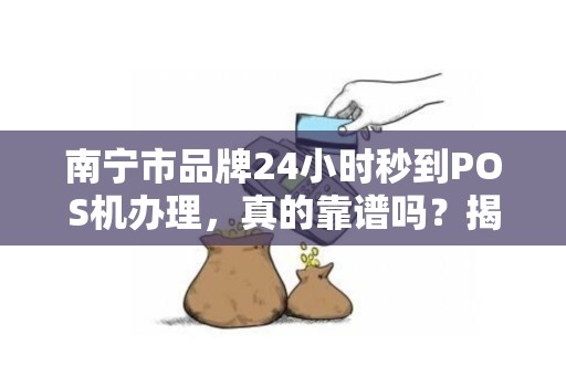 南宁市品牌24小时秒到POS机办理，真的靠谱吗？揭秘背后隐藏的3大风险！