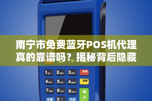 南宁市免费蓝牙POS机代理真的靠谱吗？揭秘背后隐藏的三大陷阱！