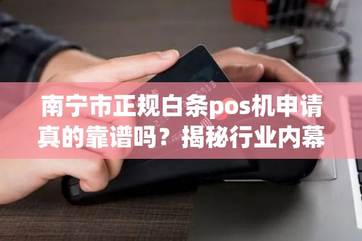 南宁市正规白条pos机申请真的靠谱吗？揭秘行业内幕与避坑指南！