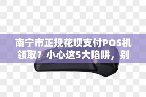 南宁市正规花呗支付POS机领取？小心这5大陷阱，别让免费坑了你！