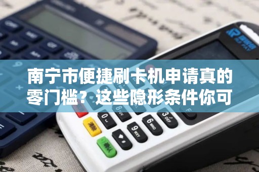 南宁市便捷刷卡机申请真的零门槛？这些隐形条件你可能不知道！