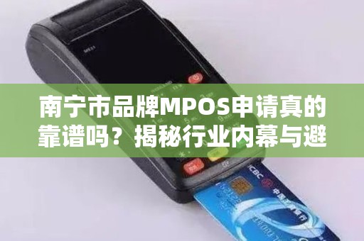南宁市品牌MPOS申请真的靠谱吗？揭秘行业内幕与避坑指南！