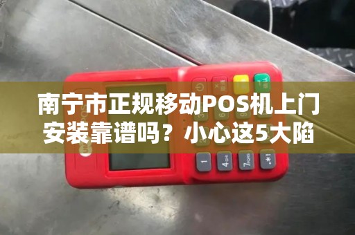 南宁市正规移动POS机上门安装靠谱吗？小心这5大陷阱！