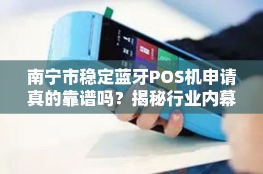 南宁市稳定蓝牙POS机申请真的靠谱吗？揭秘行业内幕与避坑指南！