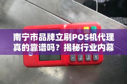 南宁市品牌立刷POS机代理真的靠谱吗？揭秘行业内幕与避坑指南！