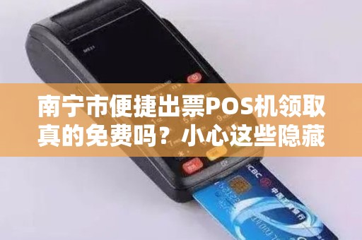 南宁市便捷出票POS机领取真的免费吗？小心这些隐藏套路！