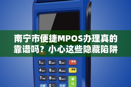 南宁市便捷MPOS办理真的靠谱吗？小心这些隐藏陷阱！