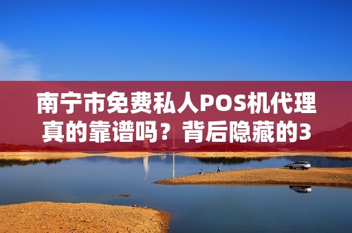 南宁市免费私人POS机代理真的靠谱吗？背后隐藏的3大陷阱！