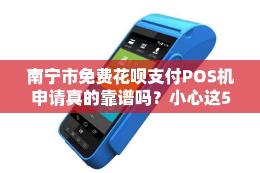 南宁市免费花呗支付POS机申请真的靠谱吗？小心这5大陷阱！