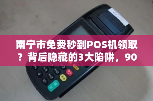 南宁市免费秒到POS机领取？背后隐藏的3大陷阱，90%的人已中招！