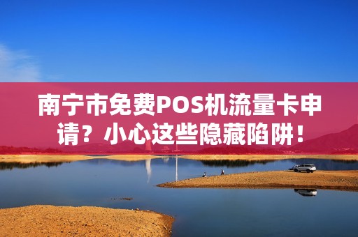 南宁市免费POS机流量卡申请？小心这些隐藏陷阱！