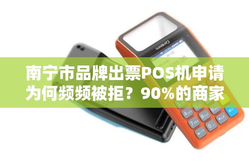 南宁市品牌出票POS机申请为何频频被拒？90%的商家都忽略了这3个关键点！