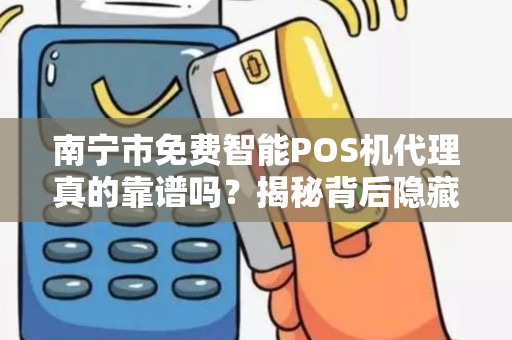 南宁市免费智能POS机代理真的靠谱吗？揭秘背后隐藏的套路！