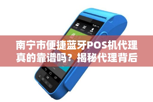 南宁市便捷蓝牙POS机代理真的靠谱吗？揭秘代理背后的5大陷阱与机遇！