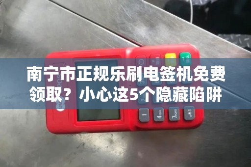 南宁市正规乐刷电签机免费领取？小心这5个隐藏陷阱！