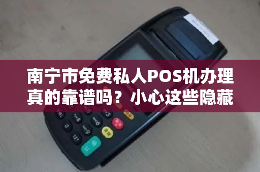 南宁市免费私人POS机办理真的靠谱吗？小心这些隐藏陷阱！