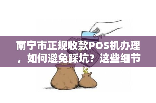 南宁市正规收款POS机办理，如何避免踩坑？这些细节商家必看！