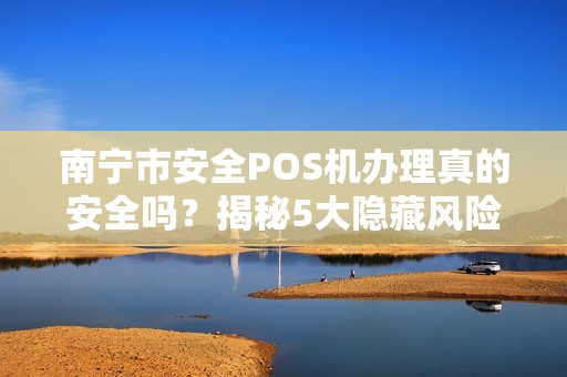 南宁市安全POS机办理真的安全吗？揭秘5大隐藏风险与避坑指南！