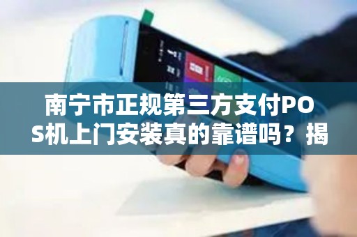 南宁市正规第三方支付POS机上门安装真的靠谱吗？揭秘行业内幕与避坑指南！