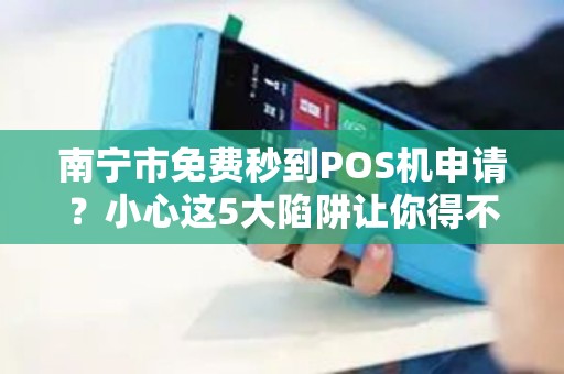 南宁市免费秒到POS机申请？小心这5大陷阱让你得不偿失！