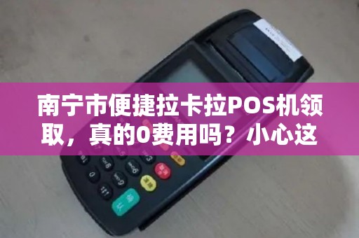 南宁市便捷拉卡拉POS机领取，真的0费用吗？小心这些隐藏套路！