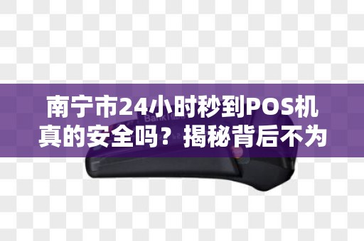 南宁市24小时秒到POS机真的安全吗？揭秘背后不为人知的申请陷阱！