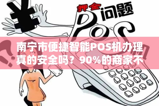 南宁市便捷智能POS机办理真的安全吗？90%的商家不知道的3大隐患！