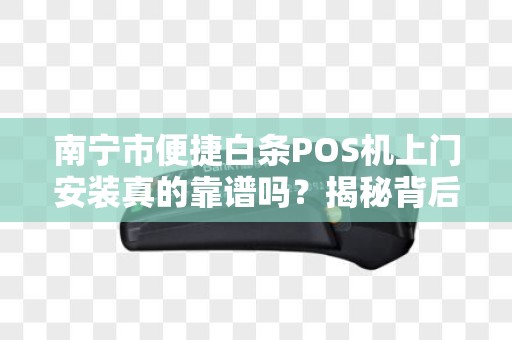 南宁市便捷白条POS机上门安装真的靠谱吗？揭秘背后隐藏的3大陷阱！