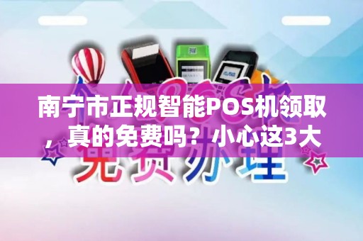南宁市正规智能POS机领取，真的免费吗？小心这3大陷阱！