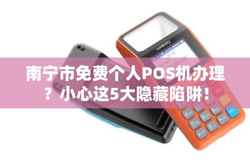 南宁市免费个人POS机办理？小心这5大隐藏陷阱！