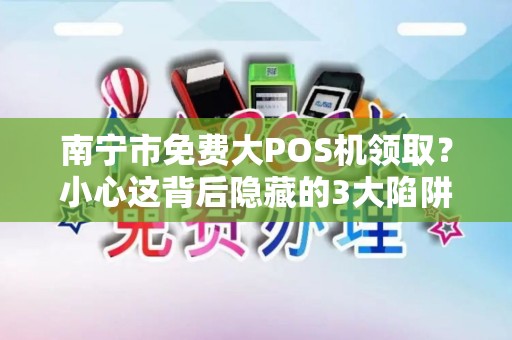 南宁市免费大POS机领取？小心这背后隐藏的3大陷阱！