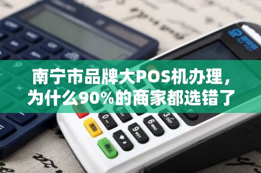 南宁市品牌大POS机办理，为什么90%的商家都选错了？揭秘3大隐藏陷阱！