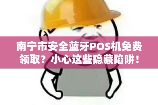 南宁市安全蓝牙POS机免费领取？小心这些隐藏陷阱！