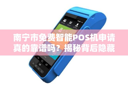 南宁市免费智能POS机申请真的靠谱吗？揭秘背后隐藏的套路与真实福利！