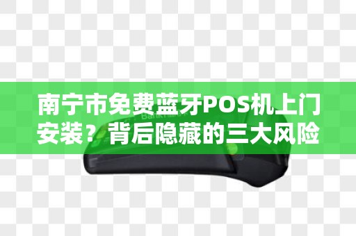 南宁市免费蓝牙POS机上门安装？背后隐藏的三大风险你必须知道！